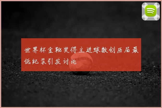世界杯金靴奖得主进球数创历届最低纪录引发讨论
