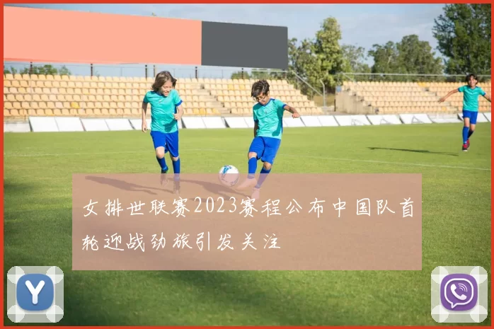女排世联赛2023赛程公布中国队首轮迎战劲旅引发关注