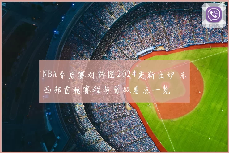 NBA季后赛对阵图2024更新出炉 东西部首轮赛程与晋级看点一览