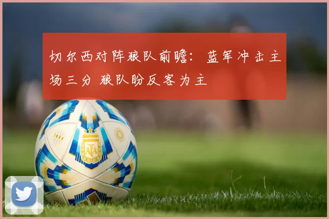 切尔西对阵狼队前瞻：蓝军冲击主场三分 狼队盼反客为主
