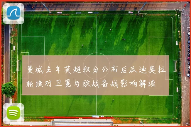 曼城去年英超积分公布后瓜迪奥拉轮换对卫冕与欧战备战影响解读