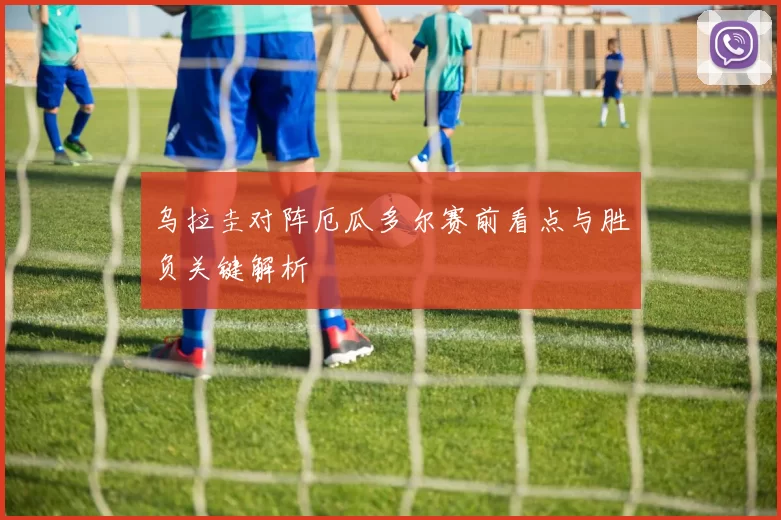 乌拉圭对阵厄瓜多尔赛前看点与胜负关键解析