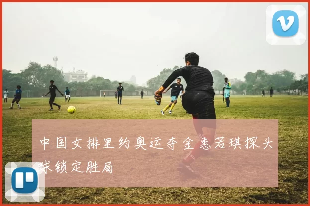 中国女排里约奥运夺金惠若琪探头球锁定胜局