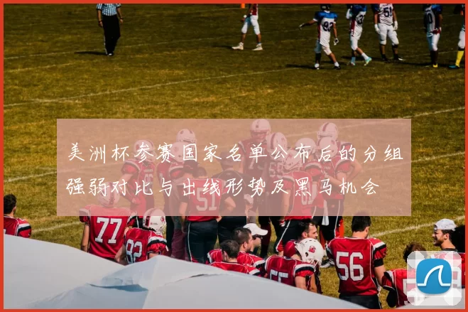 美洲杯参赛国家名单公布后的分组强弱对比与出线形势及黑马机会