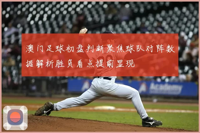 澳门足球初盘判断聚焦球队对阵数据解析胜负看点提前显现
