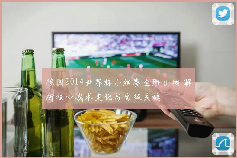 德国2014世界杯小组赛全胜出线 解析核心战术变化与晋级关键