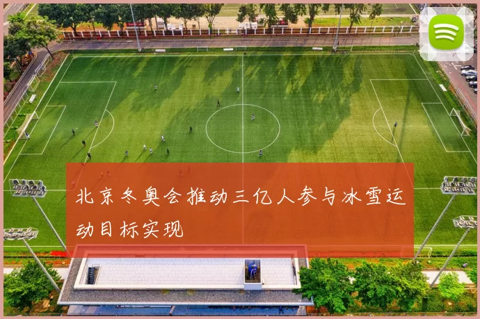 北京冬奥会推动三亿人参与冰雪运动目标实现