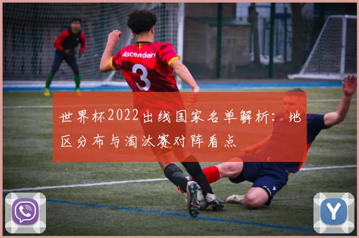 世界杯2022出线国家名单解析：地区分布与淘汰赛对阵看点