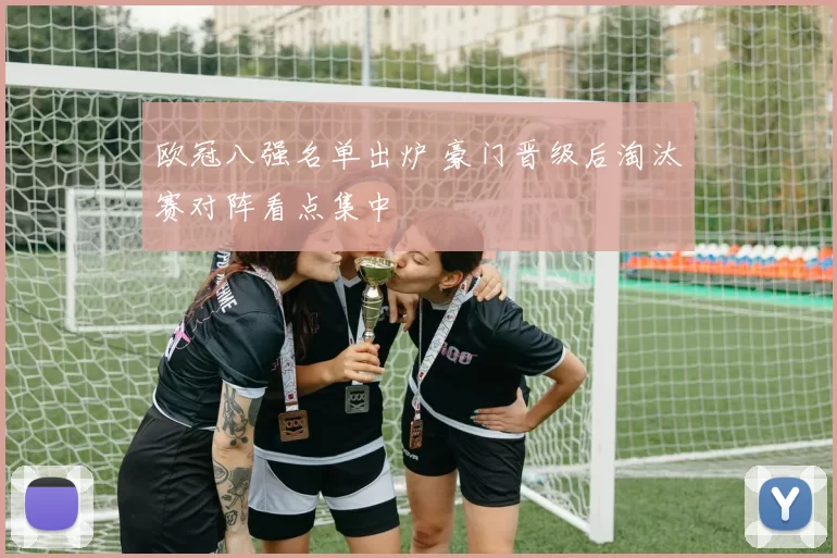 欧冠八强名单出炉 豪门晋级后淘汰赛对阵看点集中