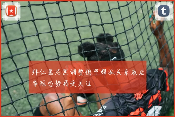 拜仁慕尼黑调整德甲帮派关系表后争冠态势再受关注