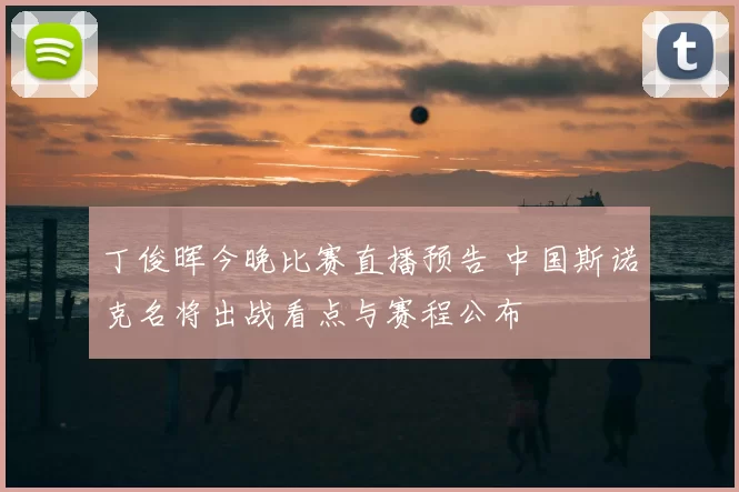 丁俊晖今晚比赛直播预告 中国斯诺克名将出战看点与赛程公布