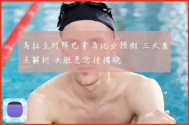 乌拉圭对阵巴拿马比分预测 三大看点解析 决胜悬念待揭晓