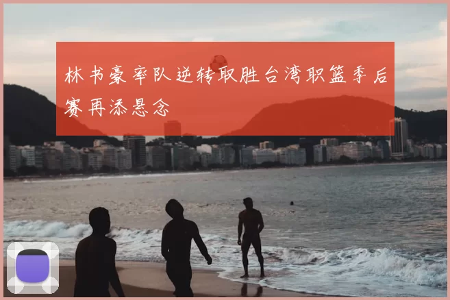 林书豪率队逆转取胜台湾职篮季后赛再添悬念