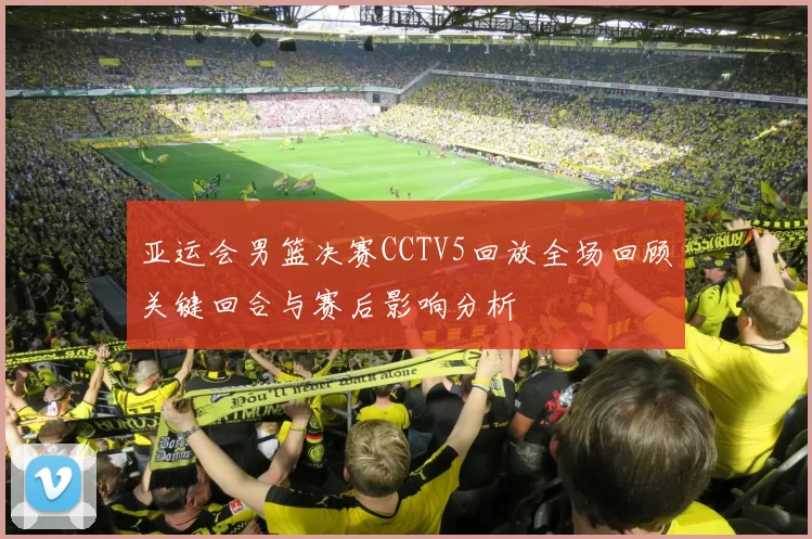 亚运会男篮决赛CCTV5回放全场回顾关键回合与赛后影响分析