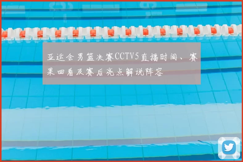 亚运会男篮决赛CCTV5直播时间、赛果回看及赛后亮点解说阵容