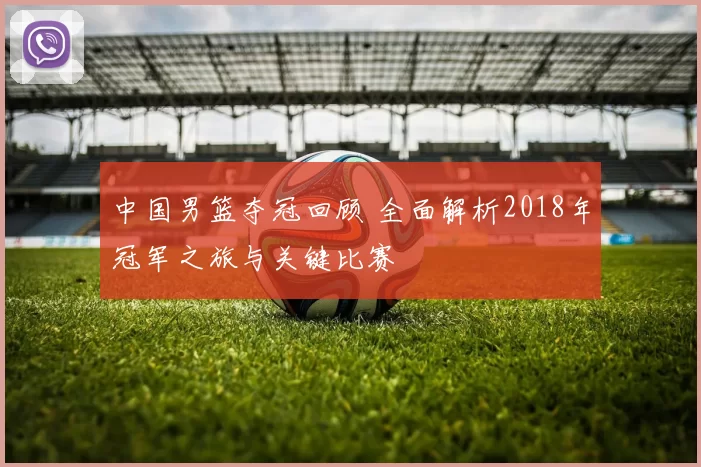 中国男篮夺冠回顾 全面解析2018年冠军之旅与关键比赛