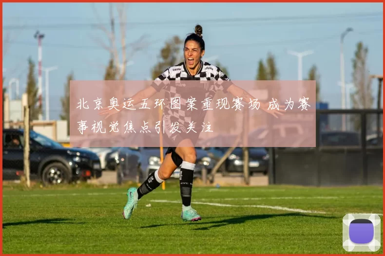 北京奥运五环图案重现赛场 成为赛事视觉焦点引发关注