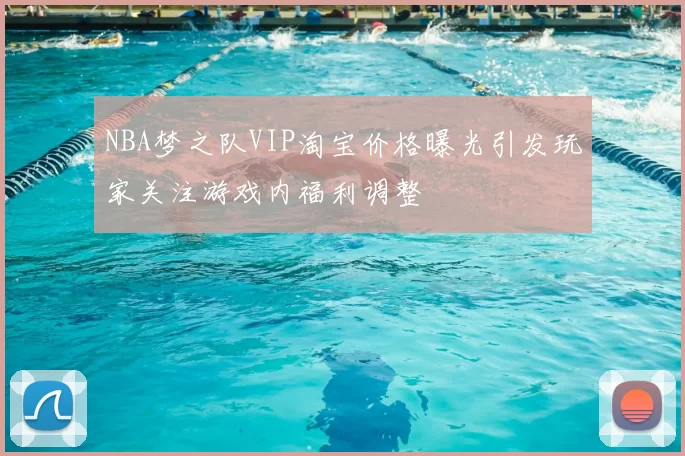 NBA梦之队VIP淘宝价格曝光引发玩家关注游戏内福利调整