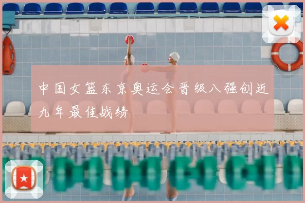 中国女篮东京奥运会晋级八强创近九年最佳战绩