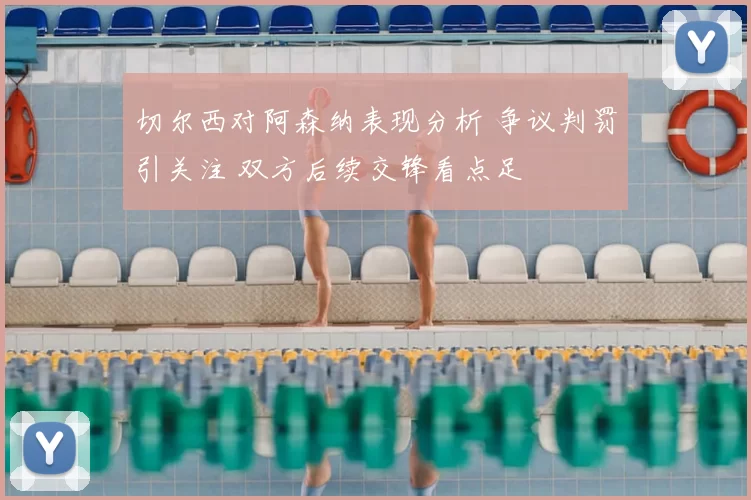 切尔西对阿森纳表现分析 争议判罚引关注 双方后续交锋看点足