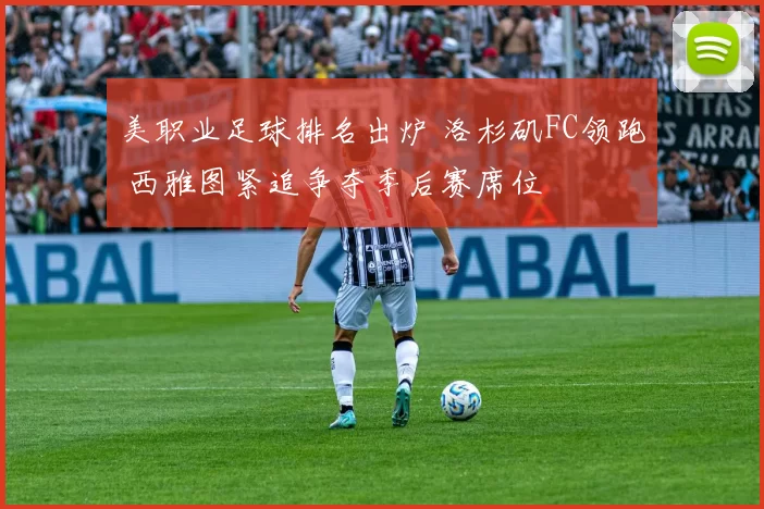 美职业足球排名出炉 洛杉矶FC领跑 西雅图紧追争夺季后赛席位