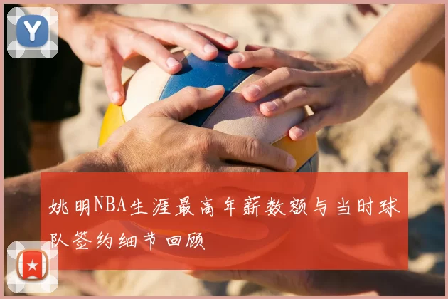姚明NBA生涯最高年薪数额与当时球队签约细节回顾