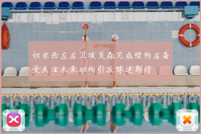 切尔西左后卫埃莫森完成续约后备受关注未来动向引发球迷期待