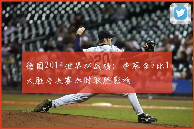 德国2014世界杯战绩：夺冠含7比1大胜与决赛加时取胜影响