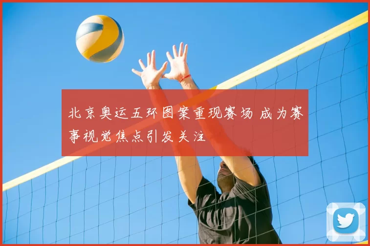 北京奥运五环图案重现赛场 成为赛事视觉焦点引发关注