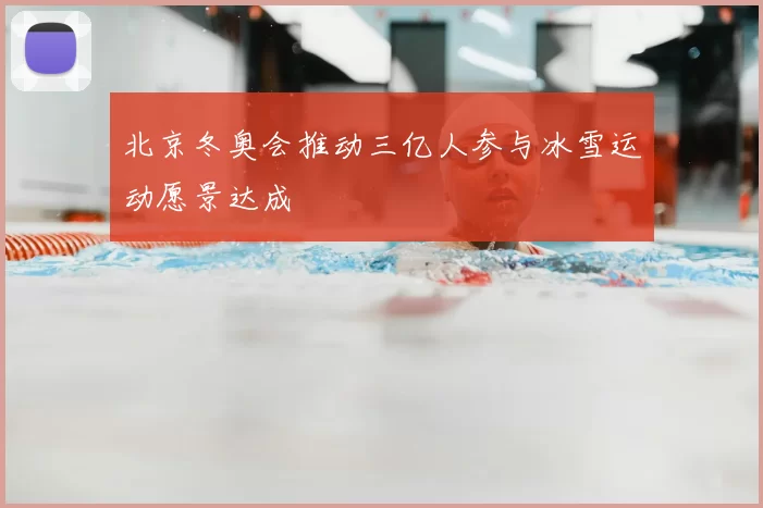 北京冬奥会推动三亿人参与冰雪运动愿景达成