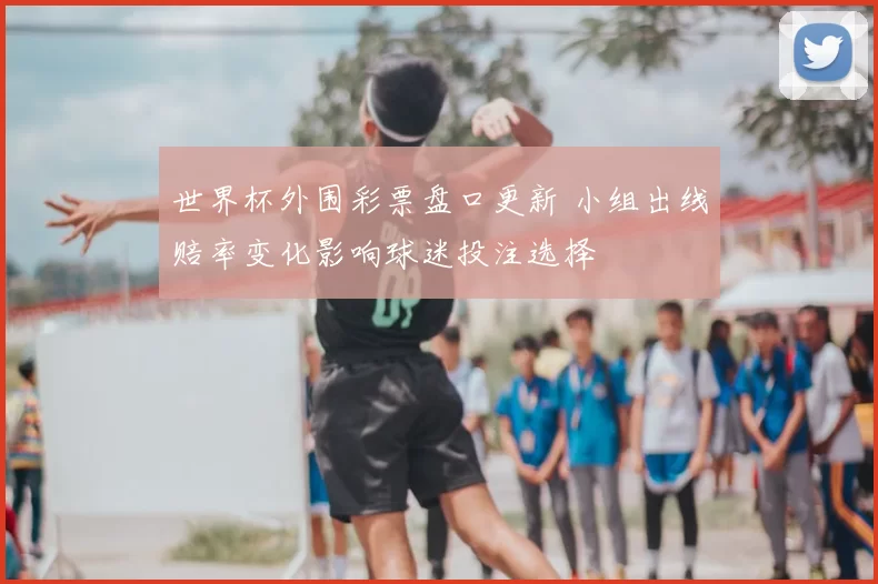 世界杯外围彩票盘口更新 小组出线赔率变化影响球迷投注选择