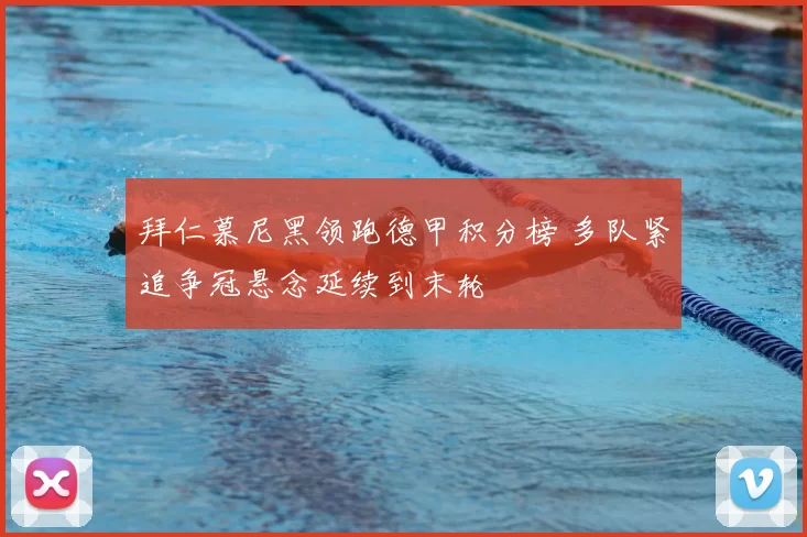 拜仁慕尼黑领跑德甲积分榜 多队紧追争冠悬念延续到末轮