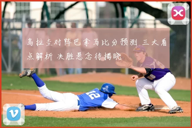 乌拉圭对阵巴拿马比分预测 三大看点解析 决胜悬念待揭晓