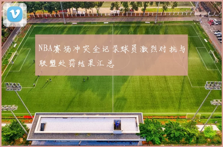 NBA赛场冲突全记录球员激烈对抗与联盟处罚结果汇总