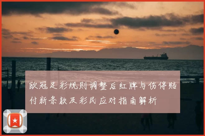 欧冠足彩规则调整后红牌与伤停赔付新条款及彩民应对指南解析