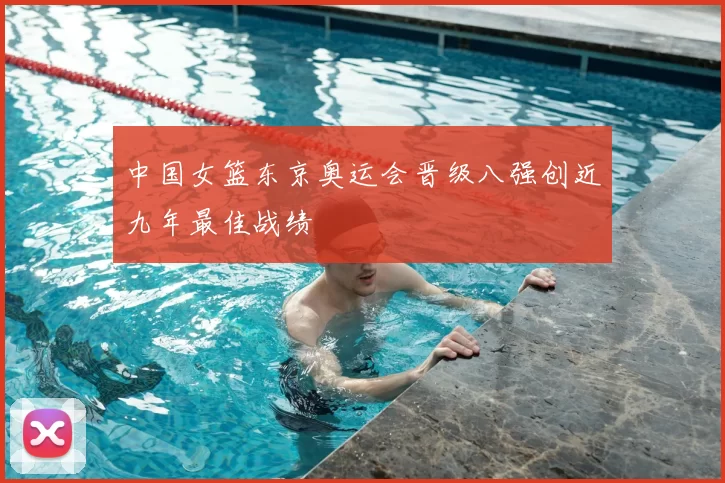 中国女篮东京奥运会晋级八强创近九年最佳战绩