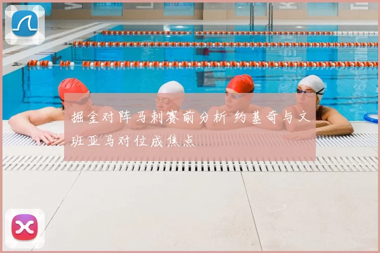 掘金对阵马刺赛前分析 约基奇与文班亚马对位成焦点