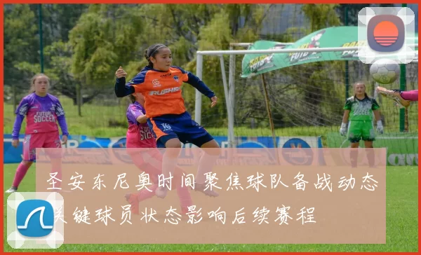 圣安东尼奥时间聚焦球队备战动态 关键球员状态影响后续赛程