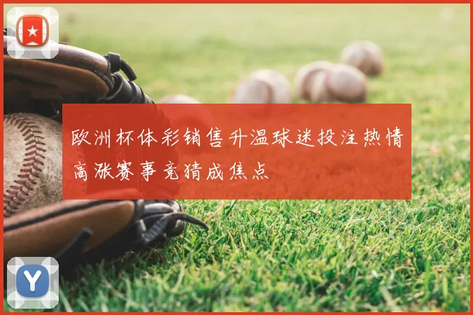 欧洲杯体彩销售升温球迷投注热情高涨赛事竞猜成焦点