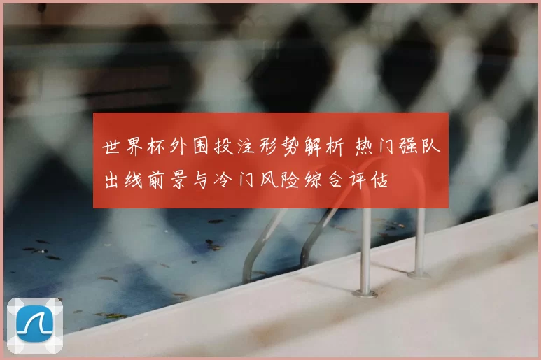 世界杯外围投注形势解析 热门强队出线前景与冷门风险综合评估