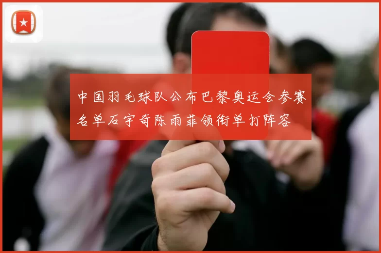 中国羽毛球队公布巴黎奥运会参赛名单石宇奇陈雨菲领衔单打阵容