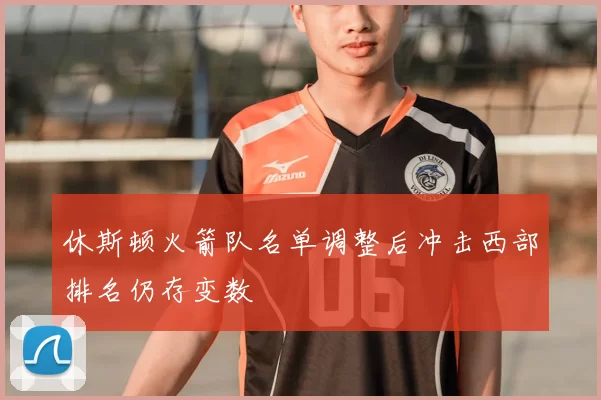 休斯顿火箭队名单调整后冲击西部排名仍存变数