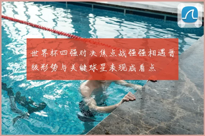 世界杯四强对决焦点战强强相遇晋级形势与关键球星表现成看点