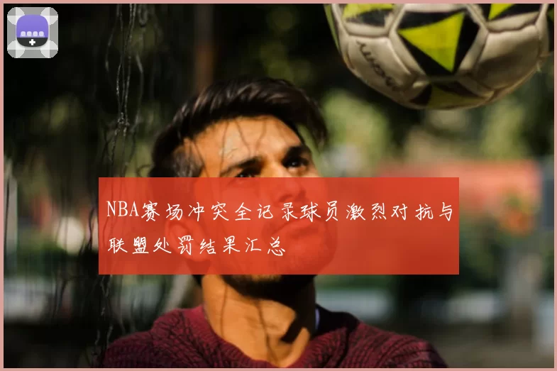 NBA赛场冲突全记录球员激烈对抗与联盟处罚结果汇总