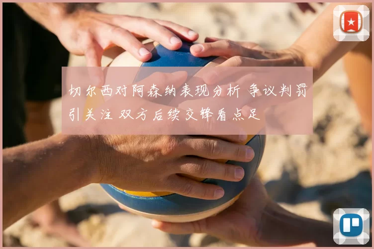 切尔西对阿森纳表现分析 争议判罚引关注 双方后续交锋看点足