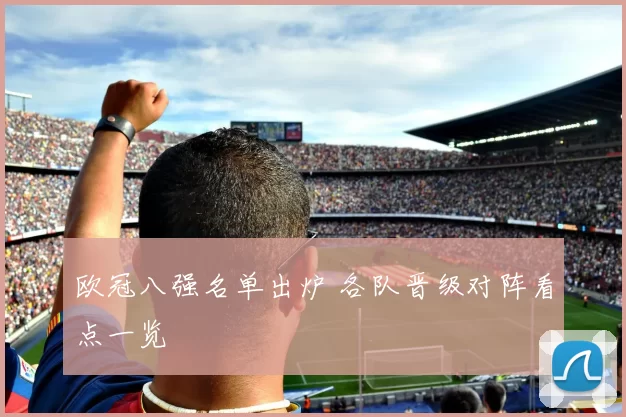 欧冠八强名单出炉 各队晋级对阵看点一览