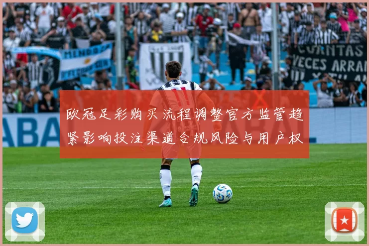 欧冠足彩购买流程调整官方监管趋紧影响投注渠道合规风险与用户权益