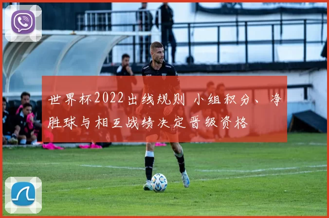 世界杯2022出线规则 小组积分、净胜球与相互战绩决定晋级资格