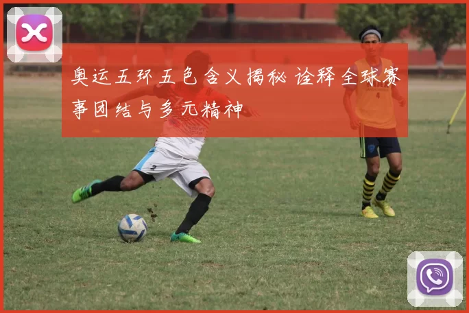 奥运五环五色含义揭秘 诠释全球赛事团结与多元精神
