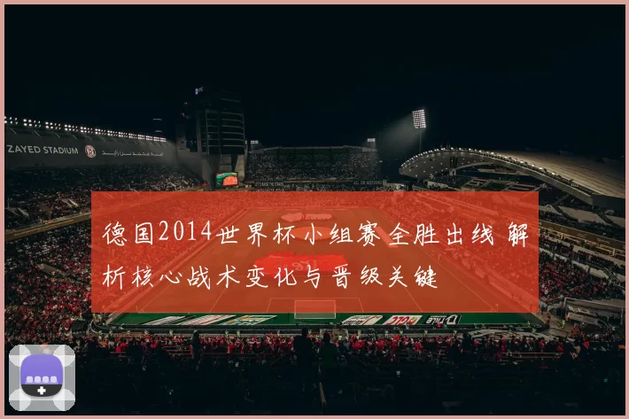 德国2014世界杯小组赛全胜出线 解析核心战术变化与晋级关键